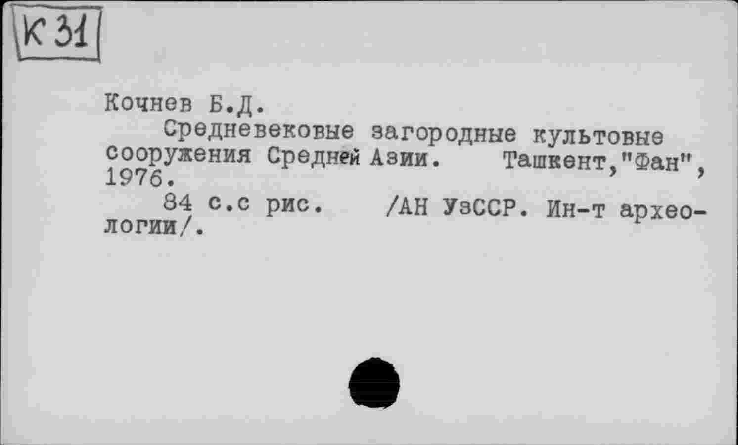 ﻿Кочнев Б.Д.
Средневековые загородные культовые сооружения Средней Азии.	Ташкент,”Фан"
■1Р 7 6 *
84 с.с рис. /АН УзССР. Ин-т архео логии/.